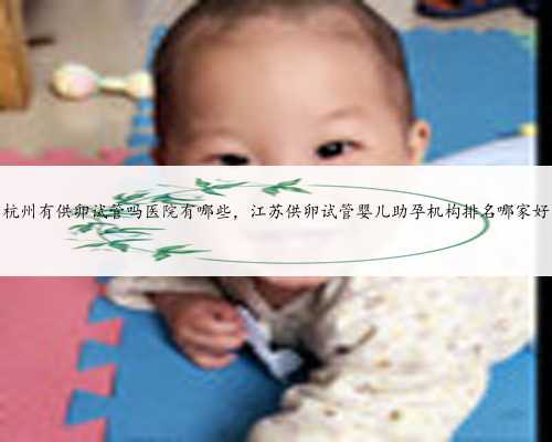 杭州有供卵试管吗医院有哪些，江苏供卵试管婴儿助孕机构排名哪家好